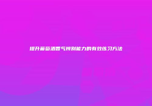 提升葡萄酒香气辨别能力的有效练习方法