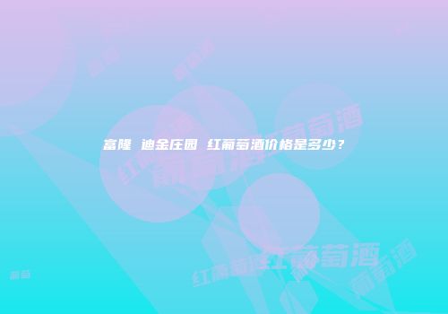 富隆 迪金庄园 红葡萄酒价格是多少？