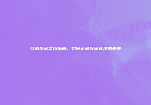 红酒冷藏饮用指南：如何正确冷藏及注意事项