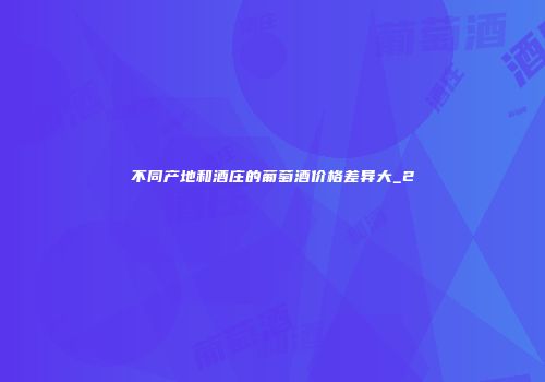 不同产地和酒庄的葡萄酒价格差异大_2