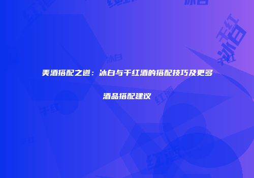 美酒搭配之道：冰白与干红酒的搭配技巧及更多酒品搭配建议