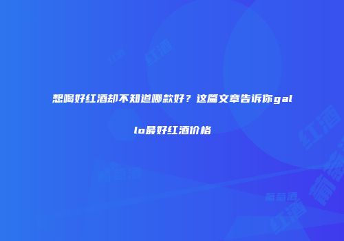 想喝好红酒却不知道哪款好？这篇文章告诉你gallo最好红酒价格