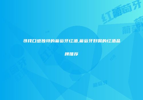 寻找口感独特的葡萄牙红酒,葡萄牙好喝的红酒品牌推荐