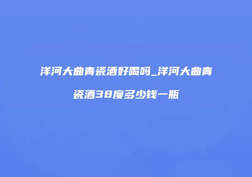 洋河大曲青瓷酒好喝吗_洋河大曲青瓷酒38度多少钱一瓶