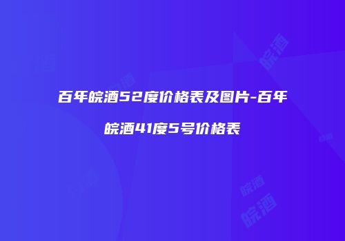 百年皖酒52度价格表及图片-百年皖酒41度5号价格表