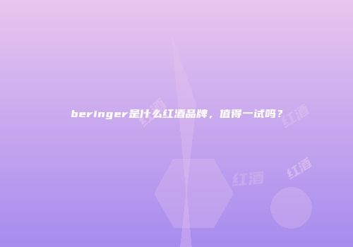 beringer是什么红酒品牌，值得一试吗？