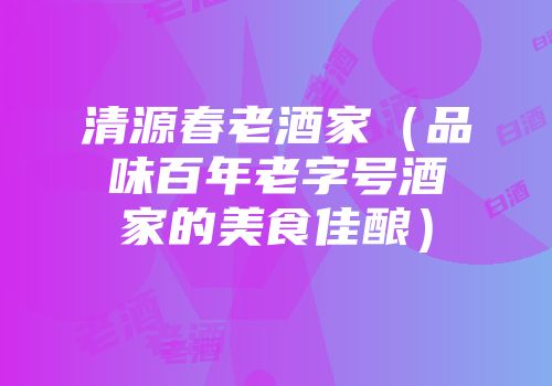 清源春老酒家（品味百年老字号酒家的美食佳酿）