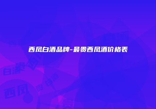 西凤白酒品牌-最贵西凤酒价格表