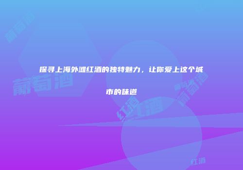 探寻上海外滩红酒的独特魅力，让你爱上这个城市的味道