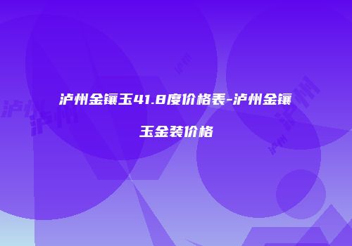 泸州金镶玉41.8度价格表-泸州金镶玉金装价格