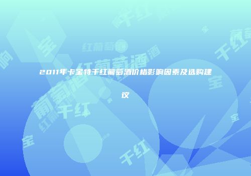 2011年卡宝特干红葡萄酒价格影响因素及选购建议