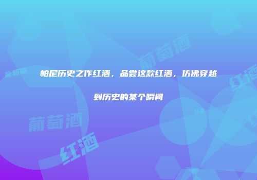 帕尼历史之作红酒，品尝这款红酒，仿佛穿越到历史的某个瞬间