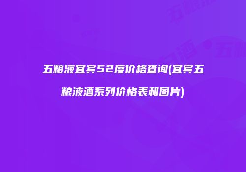 五粮液宜宾52度价格查询(宜宾五粮液酒系列价格表和图片)