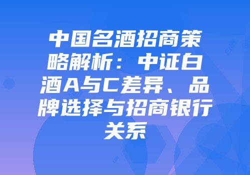 中国名酒招商策略解析：中证白酒A与C差异、品牌选择与招商银行关系