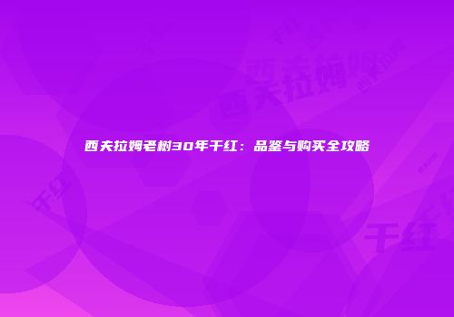 西夫拉姆老树30年干红：品鉴与购买全攻略