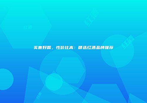 实惠好喝，性价比高：精选红酒品牌推荐