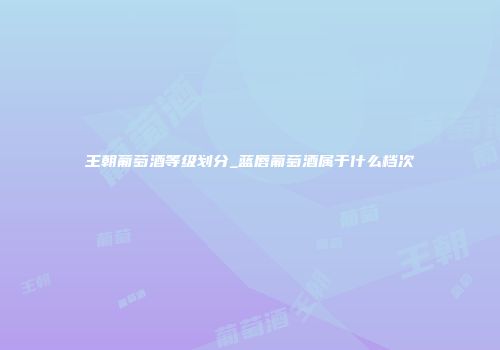 王朝葡萄酒等级划分_蓝唇葡萄酒属于什么档次