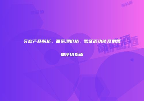 艾斯产品解析：葡萄酒价格、验证码功能及留香珠使用指南