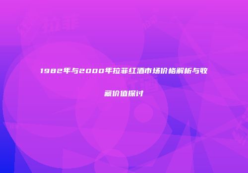 1982年与2000年拉菲红酒市场价格解析与收藏价值探讨