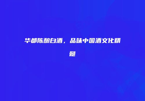 华都陈酿白酒，品味中国酒文化精髓