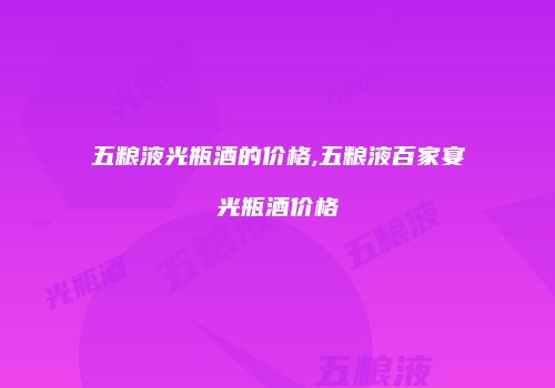 五粮液光瓶酒的价格,五粮液百家宴光瓶酒价格