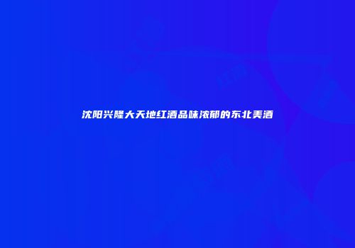 沈阳兴隆大天地红酒品味浓郁的东北美酒