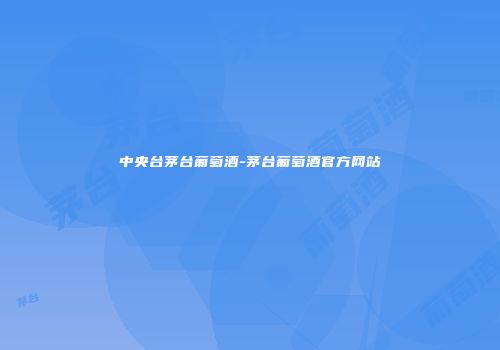 中央台茅台葡萄酒-茅台葡萄酒官方网站