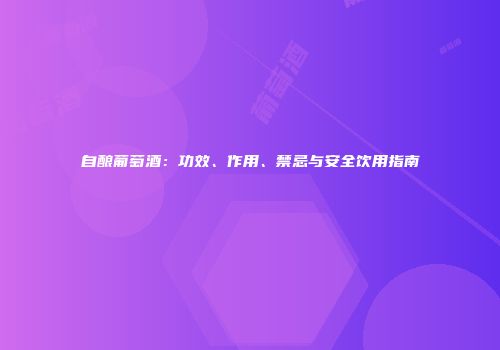 自酿葡萄酒：功效、作用、禁忌与安全饮用指南