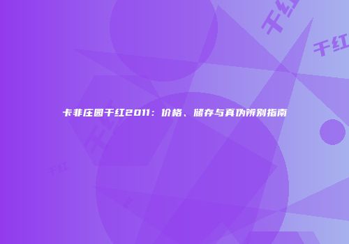 卡非庄园干红2011：价格、储存与真伪辨别指南