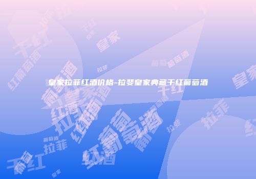 皇家拉菲红酒价格-拉斐皇家典藏干红葡萄酒