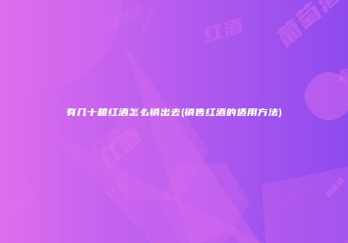 有几十箱红酒怎么销出去(销售红酒的适用方法)