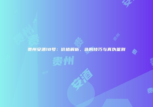 贵州安酒18号：价格解析、选购技巧与真伪鉴别