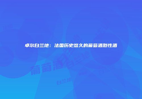 卓尔白兰地：法国历史悠久的葡萄酒烈性酒