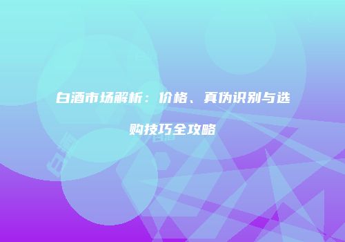白酒市场解析：价格、真伪识别与选购技巧全攻略