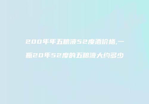 200年年五粮液52度酒价格,一瓶20年52度的五粮液大约多少