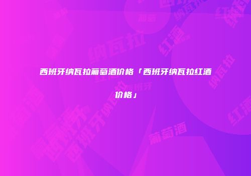 西班牙纳瓦拉葡萄酒价格「西班牙纳瓦拉红酒价格」
