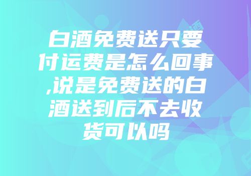 白酒免费送只要付运费是怎么回事,说是免费送的白酒送到后不去收货可以吗