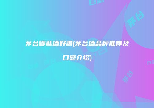 茅台哪些酒好喝(茅台酒品种推荐及口感介绍)