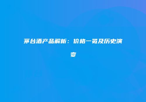 茅台酒产品解析：价格一览及历史演变