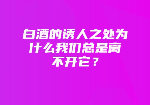 白酒的诱人之处为什么我们总是离不开它？
