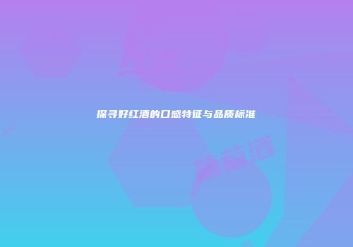 探寻好红酒的口感特征与品质标准
