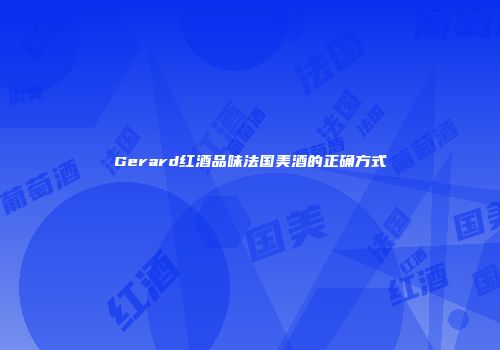 Gerard红酒品味法国美酒的正确方式