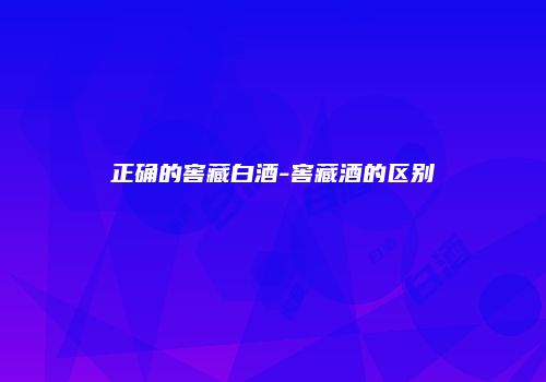 正确的窖藏白酒-窖藏酒的区别