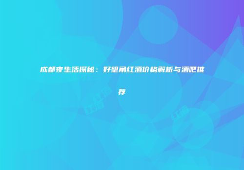 成都夜生活探秘：好望角红酒价格解析与酒吧推荐