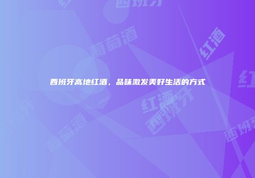 西班牙高地红酒，品味激发美好生活的方式