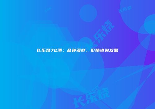 长乐烧72酒：品种多样，价格查询攻略