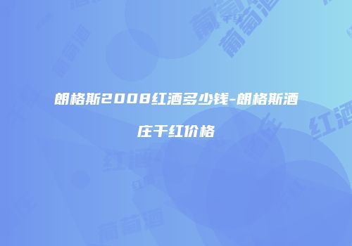 朗格斯2008红酒多少钱-朗格斯酒庄干红价格