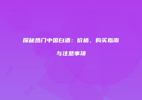 探秘热门中国白酒：价格、购买指南与注意事项