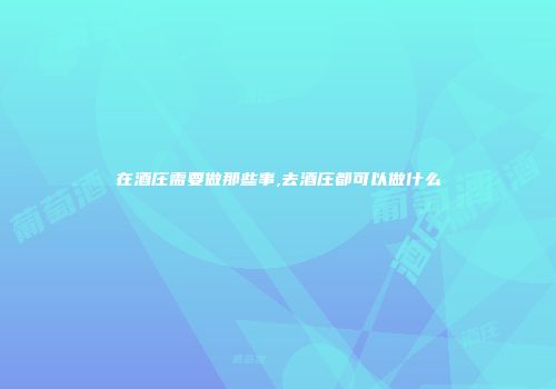 在酒庄需要做那些事,去酒庄都可以做什么