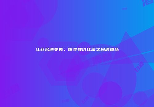 江苏名酒导览：探寻性价比高之白酒精品